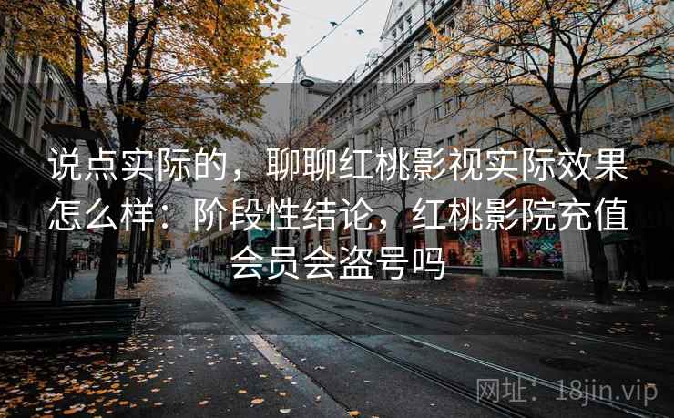 说点实际的,聊聊红桃影视实际效果怎么样:阶段性结论,红桃影院充值会员会盗号吗 第2张 说点实际的,聊聊红桃影视实际效果怎么样:阶段性结论,红桃影院充值会员会盗号吗 第2张