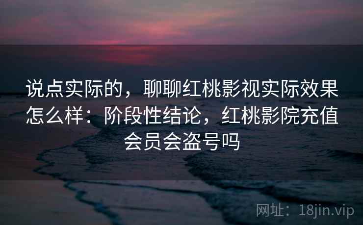 说点实际的，聊聊红桃影视实际效果怎么样：阶段性结论，红桃影院充值会员会盗号吗
