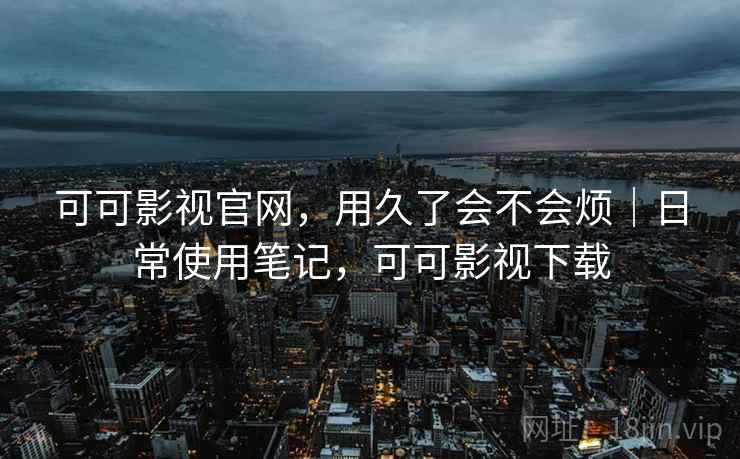 可可影视官网，用久了会不会烦｜日常使用笔记，可可影视下载