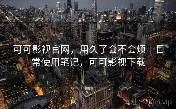 可可影视官网,用久了会不会烦|日常使用笔记,可可影视下载 第2张 可可影视官网,用久了会不会烦|日常使用笔记,可可影视下载 第2张