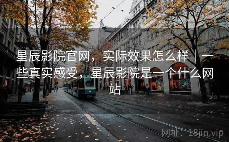星辰影院官网,实际效果怎么样|一些真实感受,星辰影院是一个什么网站 第2张 星辰影院官网,实际效果怎么样|一些真实感受,星辰影院是一个什么网站 第2张