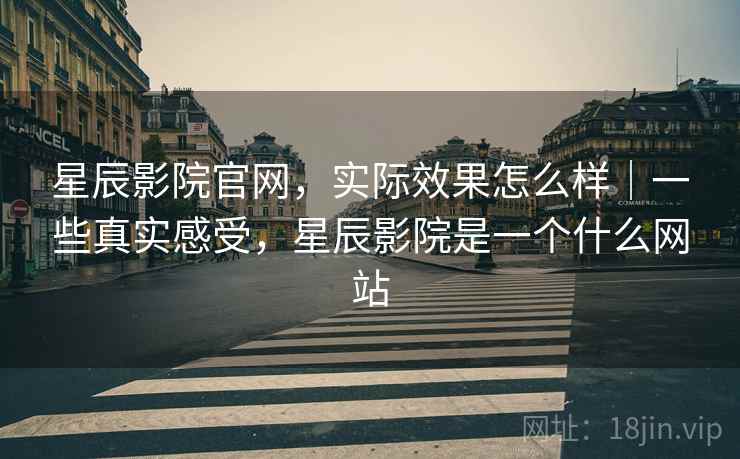 星辰影院官网，实际效果怎么样｜一些真实感受，星辰影院是一个什么网站