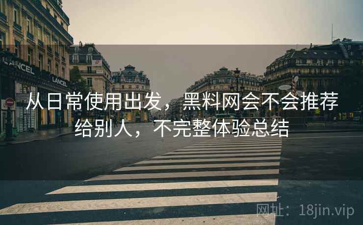 从日常使用出发,黑料网会不会推荐给别人,不完整体验总结 第2张 从日常使用出发,黑料网会不会推荐给别人,不完整体验总结 第2张