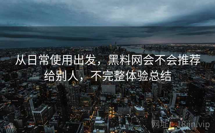 从日常使用出发，黑料网会不会推荐给别人，不完整体验总结