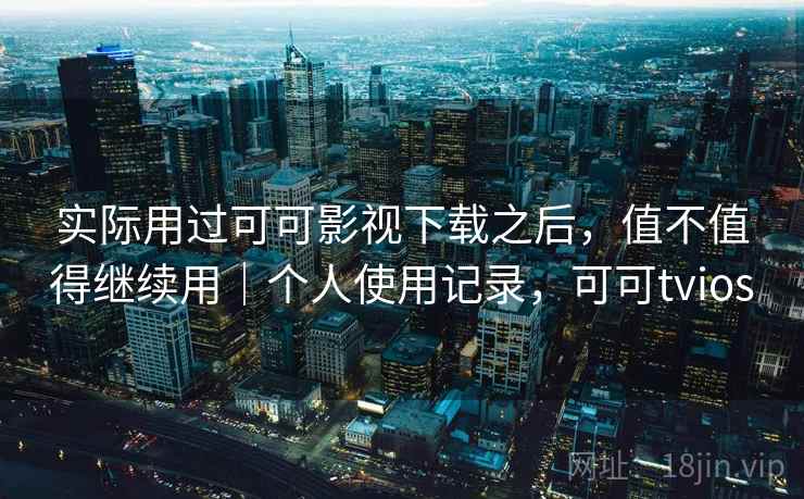 实际用过可可影视下载之后，值不值得继续用｜个人使用记录，可可tvios