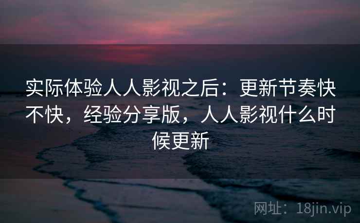 实际体验人人影视之后：更新节奏快不快，经验分享版，人人影视什么时候更新