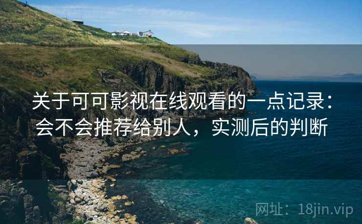 关于可可影视在线观看的一点记录：会不会推荐给别人，实测后的判断  第2张