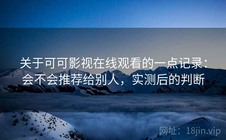 关于可可影视在线观看的一点记录：会不会推荐给别人，实测后的判断