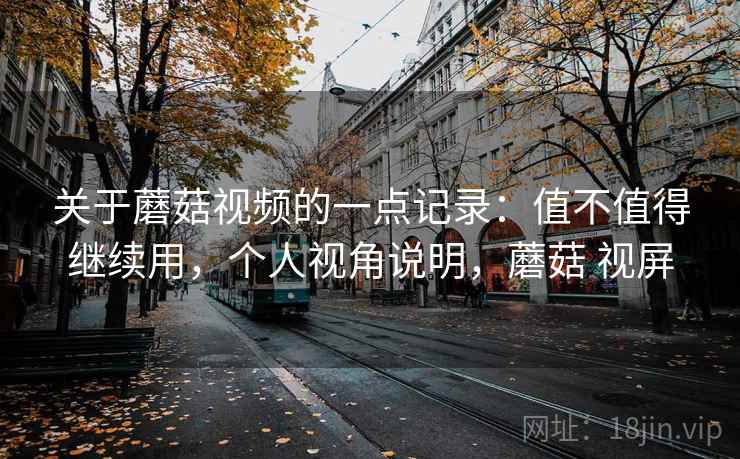 关于蘑菇视频的一点记录：值不值得继续用，个人视角说明，蘑菇 视屏