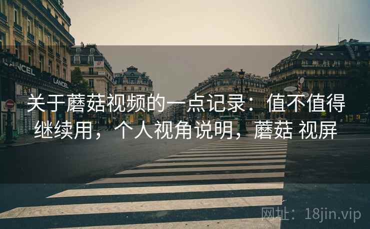 关于蘑菇视频的一点记录：值不值得继续用，个人视角说明，蘑菇 视屏  第2张