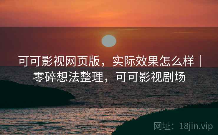 可可影视网页版，实际效果怎么样｜零碎想法整理，可可影视剧场