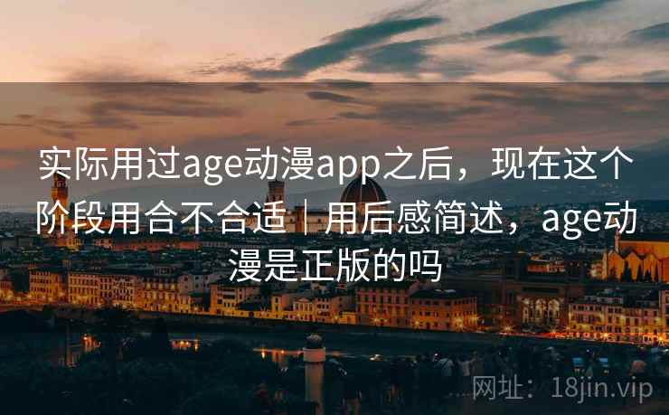 实际用过age动漫app之后，现在这个阶段用合不合适｜用后感简述，age动漫是正版的吗