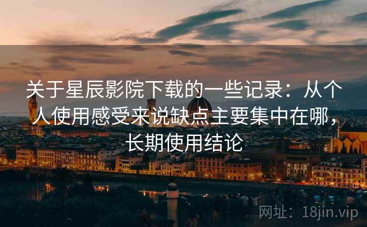 关于星辰影院下载的一些记录：从个人使用感受来说缺点主要集中在哪，长期使用结论