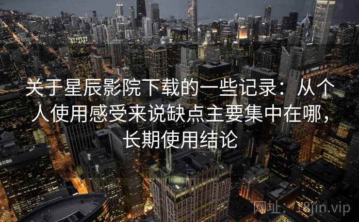 关于星辰影院下载的一些记录：从个人使用感受来说缺点主要集中在哪，长期使用结论  第2张