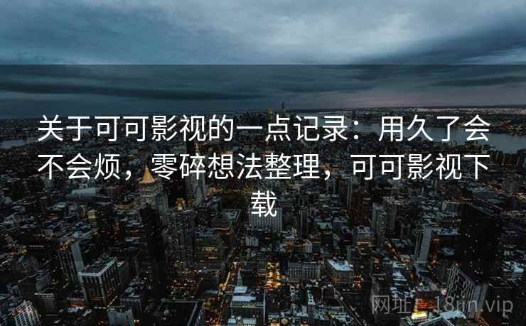 关于可可影视的一点记录：用久了会不会烦，零碎想法整理，可可影视下载