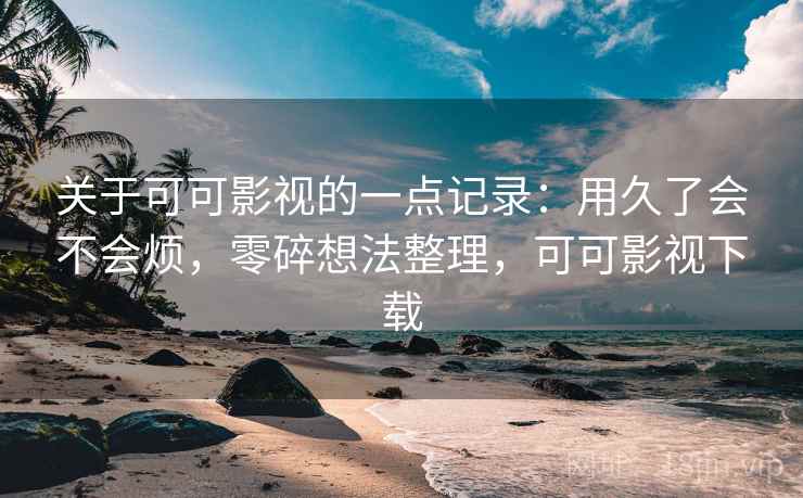 关于可可影视的一点记录：用久了会不会烦，零碎想法整理，可可影视下载  第2张