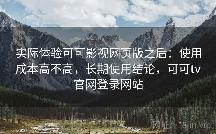 实际体验可可影视网页版之后：使用成本高不高，长期使用结论，可可tv官网登录网站  第2张