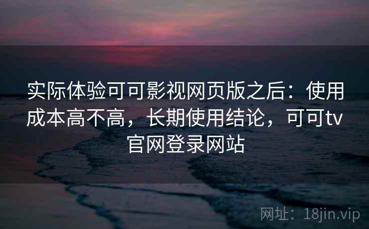 实际体验可可影视网页版之后：使用成本高不高，长期使用结论，可可tv官网登录网站