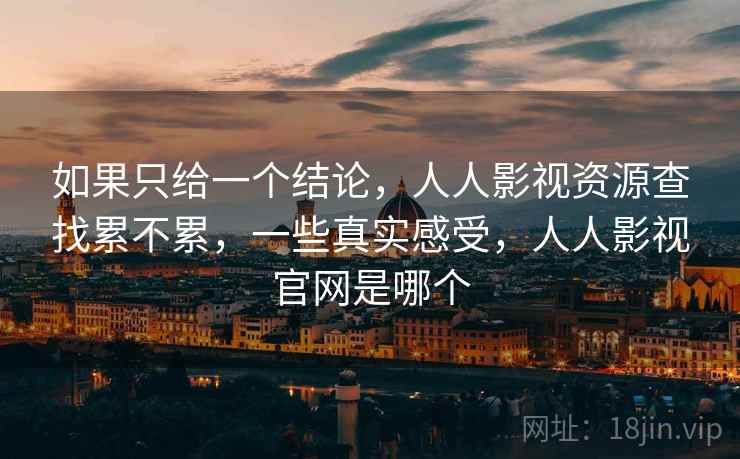 如果只给一个结论，人人影视资源查找累不累，一些真实感受，人人影视官网是哪个