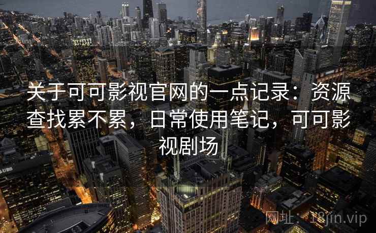 关于可可影视官网的一点记录：资源查找累不累，日常使用笔记，可可影视剧场