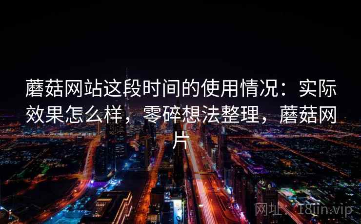 蘑菇网站这段时间的使用情况：实际效果怎么样，零碎想法整理，蘑菇网片  第2张