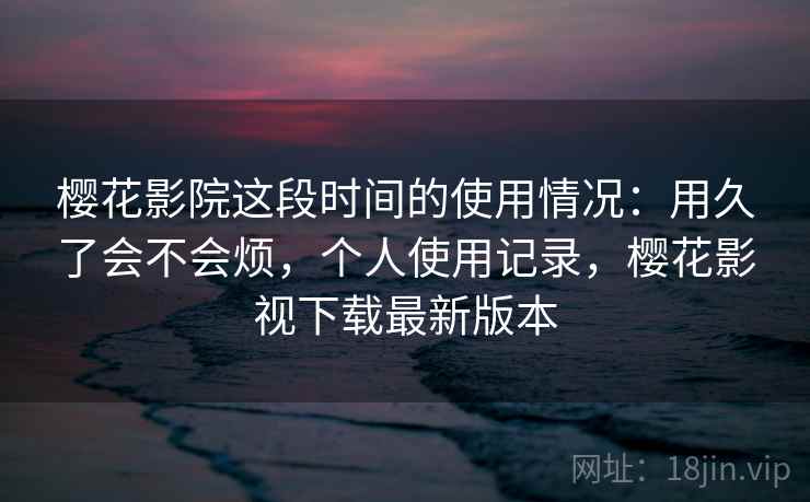 樱花影院这段时间的使用情况：用久了会不会烦，个人使用记录，樱花影视下载最新版本