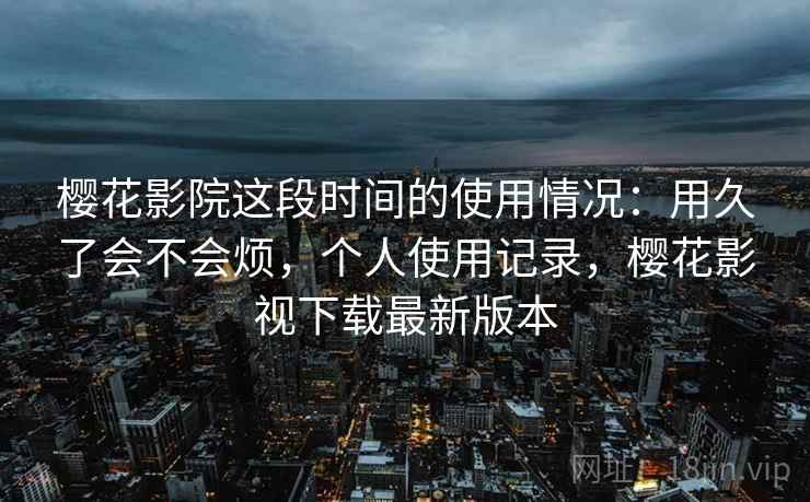 樱花影院这段时间的使用情况：用久了会不会烦，个人使用记录，樱花影视下载最新版本  第2张
