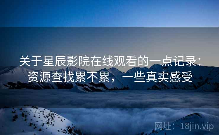 关于星辰影院在线观看的一点记录：资源查找累不累，一些真实感受