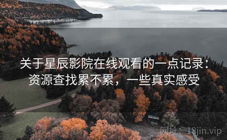 关于星辰影院在线观看的一点记录：资源查找累不累，一些真实感受  第2张