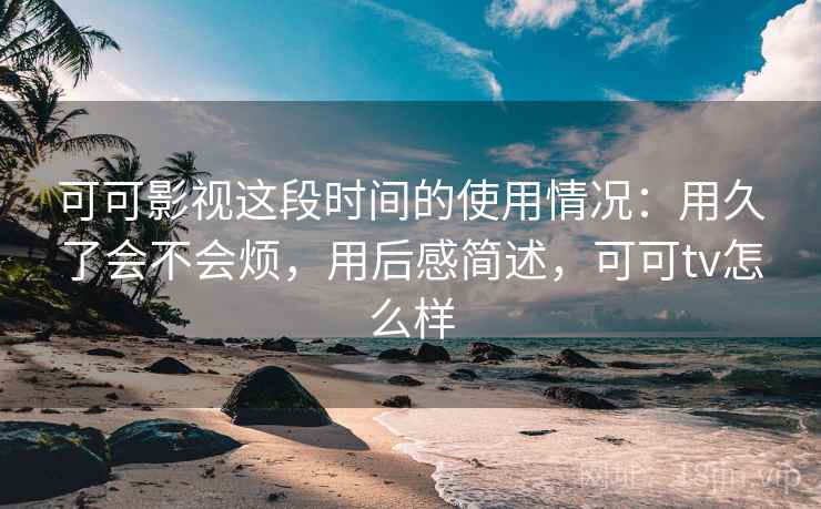 可可影视这段时间的使用情况：用久了会不会烦，用后感简述，可可tv怎么样