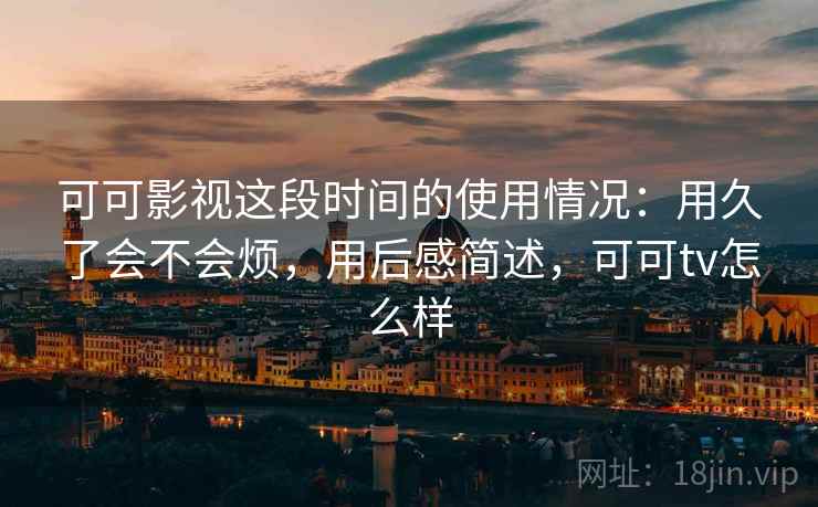 可可影视这段时间的使用情况：用久了会不会烦，用后感简述，可可tv怎么样  第2张
