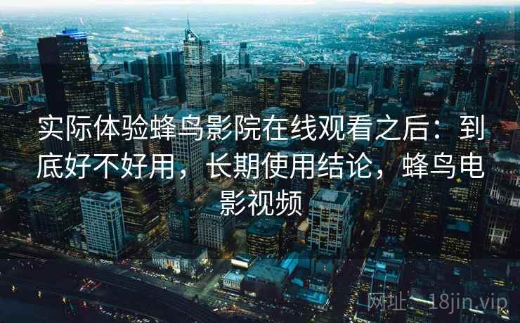 实际体验蜂鸟影院在线观看之后：到底好不好用，长期使用结论，蜂鸟电影视频  第2张