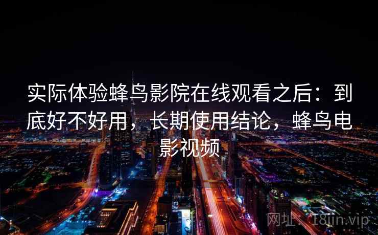实际体验蜂鸟影院在线观看之后：到底好不好用，长期使用结论，蜂鸟电影视频