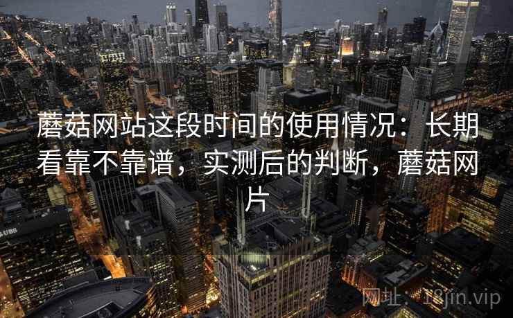 蘑菇网站这段时间的使用情况：长期看靠不靠谱，实测后的判断，蘑菇网片  第2张