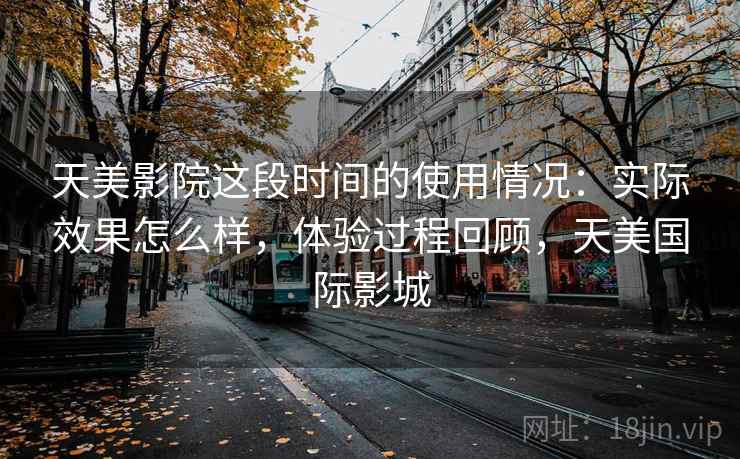 天美影院这段时间的使用情况：实际效果怎么样，体验过程回顾，天美国际影城  第2张