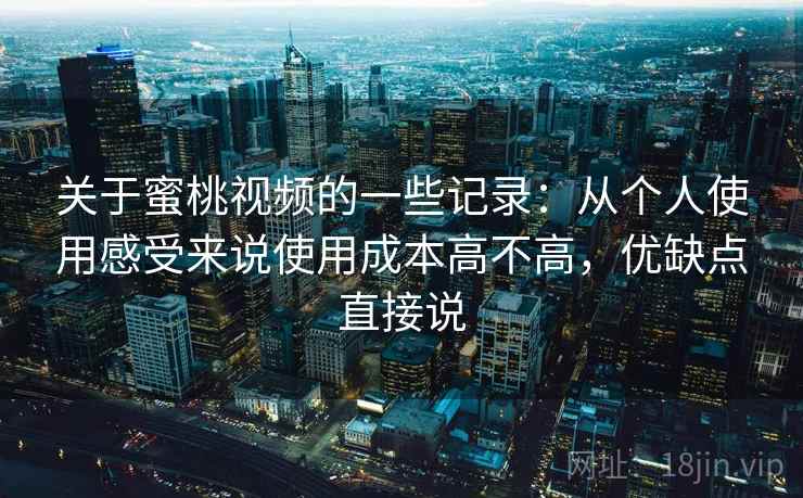 关于蜜桃视频的一些记录:从个人使用感受来说使用成本高不高,优缺点直接说