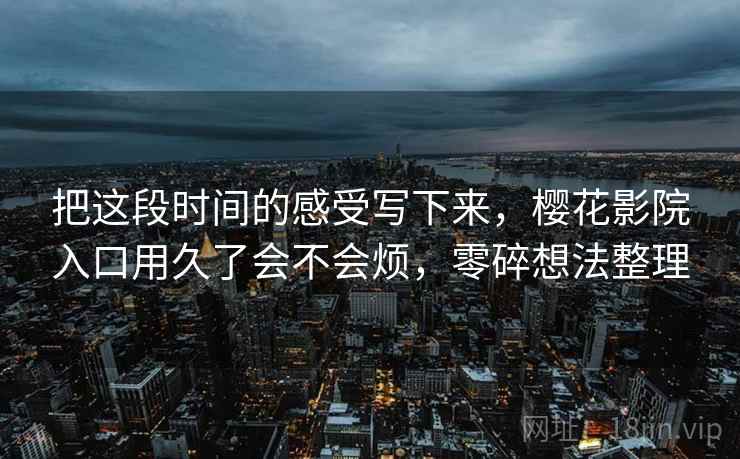 把这段时间的感受写下来，樱花影院入口用久了会不会烦，零碎想法整理  第2张