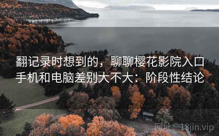 翻记录时想到的，聊聊樱花影院入口手机和电脑差别大不大：阶段性结论  第2张