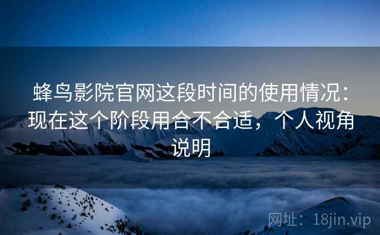 蜂鸟影院官网这段时间的使用情况:现在这个阶段用合不合适,个人视角说明 第2张 蜂鸟影院官网这段时间的使用情况:现在这个阶段用合不合适,个人视角说明 第2张