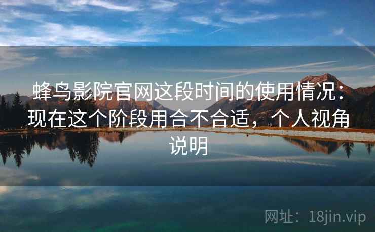 蜂鸟影院官网这段时间的使用情况：现在这个阶段用合不合适，个人视角说明