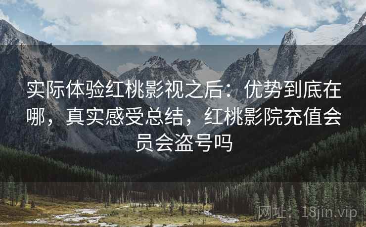 实际体验红桃影视之后:优势到底在哪,真实感受总结,红桃影院充值会员会盗号吗 第2张 实际体验红桃影视之后:优势到底在哪,真实感受总结,红桃影院充值会员会盗号吗 第2张