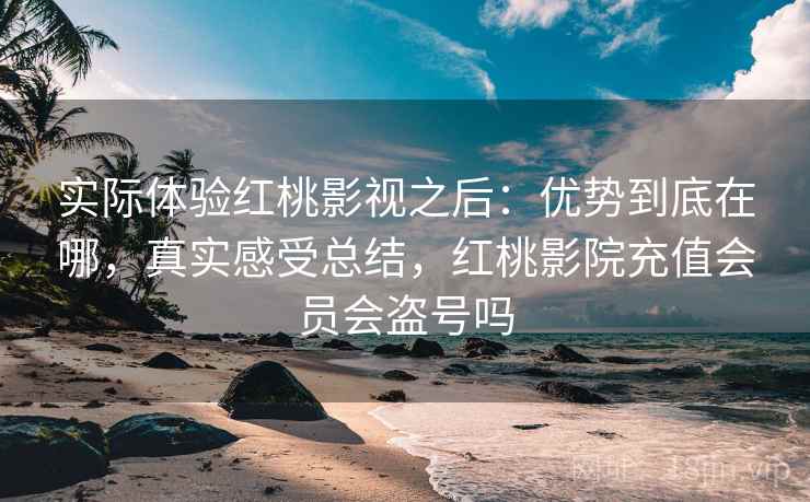 实际体验红桃影视之后：优势到底在哪，真实感受总结，红桃影院充值会员会盗号吗