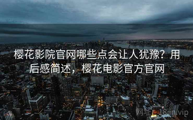樱花影院官网哪些点会让人犹豫？用后感简述，樱花电影官方官网