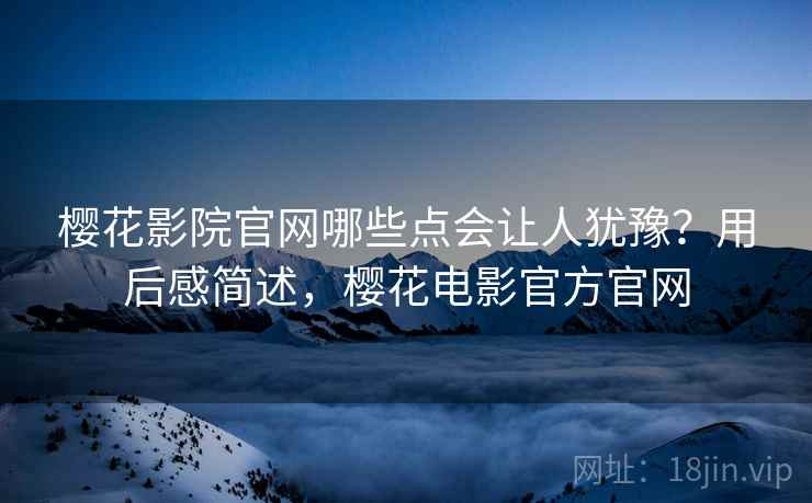 樱花影院官网哪些点会让人犹豫?用后感简述,樱花电影官方官网 第2张 樱花影院官网哪些点会让人犹豫?用后感简述,樱花电影官方官网 第2张