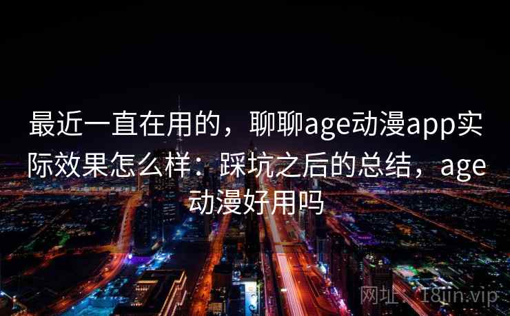 最近一直在用的，聊聊age动漫app实际效果怎么样：踩坑之后的总结，age动漫好用吗