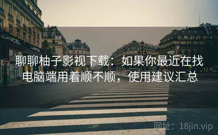 聊聊柚子影视下载：如果你最近在找电脑端用着顺不顺，使用建议汇总