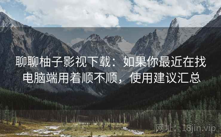 聊聊柚子影视下载:如果你最近在找电脑端用着顺不顺,使用建议汇总 第2张 聊聊柚子影视下载:如果你最近在找电脑端用着顺不顺,使用建议汇总 第2张