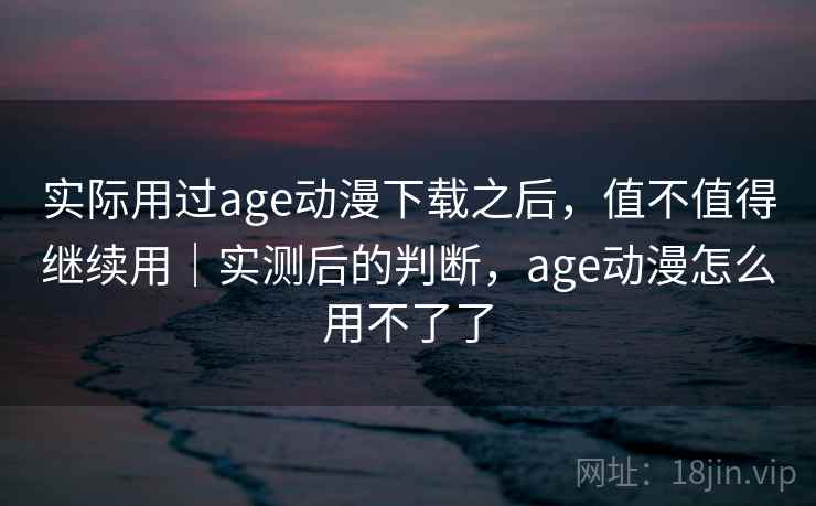 实际用过age动漫下载之后，值不值得继续用｜实测后的判断，age动漫怎么用不了了