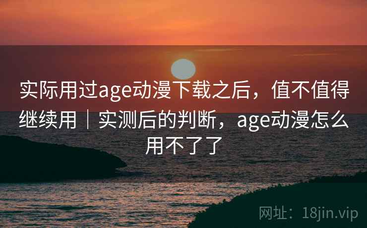 实际用过age动漫下载之后,值不值得继续用|实测后的判断,age动漫怎么用不了了 第2张 实际用过age动漫下载之后,值不值得继续用|实测后的判断,age动漫怎么用不了了 第2张