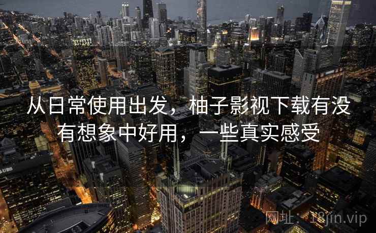 从日常使用出发,柚子影视下载有没有想象中好用,一些真实感受 第2张 从日常使用出发,柚子影视下载有没有想象中好用,一些真实感受 第2张